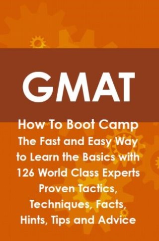 GMAT How To Boot Camp: The Fast and Easy Way to Learn the Basics with 126 World Class Experts Proven Tactics, Techniques, Facts, Hints, Tips and Advice Cover Image