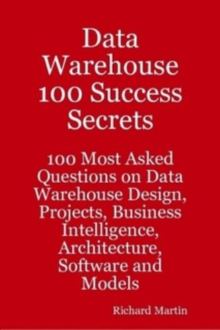 Data Warehouse 100 Success Secrets - 100 most Asked questions on Data Warehouse Design, Projects, Business Intelligence, Architecture, Software and Models Cover Image