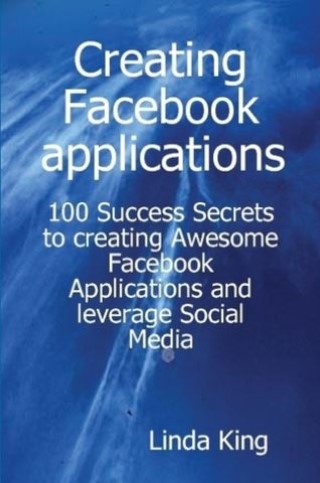 Creating Facebook applications - 100 Success Secrets to creating Awesome Facebook Applications and leverage Social Media Cover Image